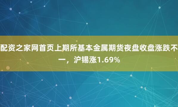 配资之家网首页上期所基本金属期货夜盘收盘涨跌不一，沪锡涨1.69%