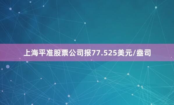 上海平准股票公司报77.525美元/盎司