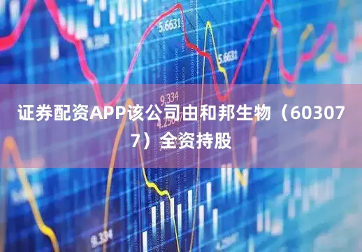 证券配资APP该公司由和邦生物（603077）全资持股