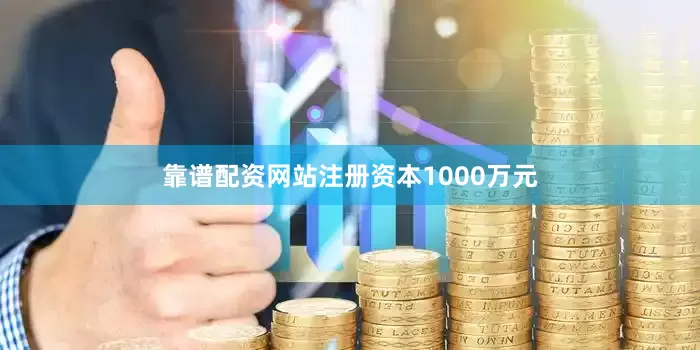 靠谱配资网站注册资本1000万元