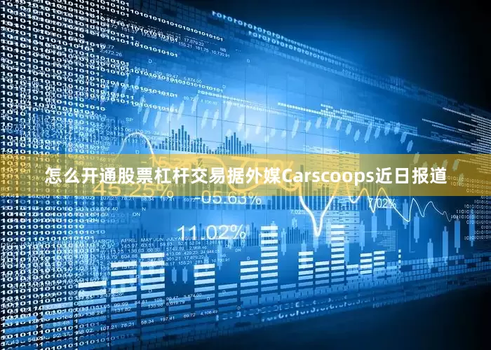 怎么开通股票杠杆交易据外媒Carscoops近日报道