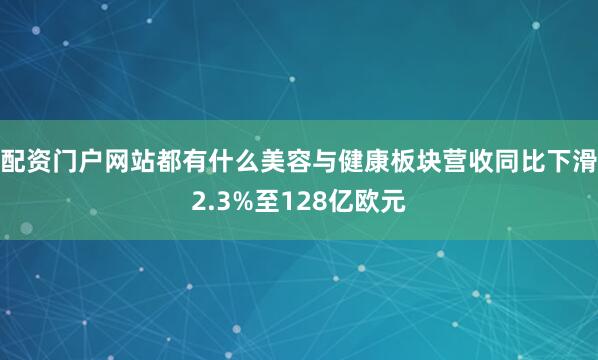 配资门户网站都有什么美容与健康板块营收同比下滑2.3%至128亿欧元