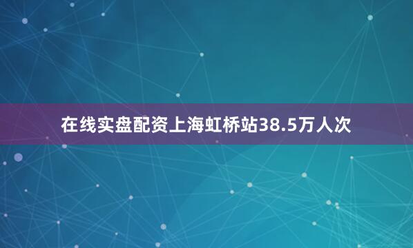 在线实盘配资上海虹桥站38.5万人次