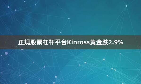 正规股票杠杆平台Kinross黄金跌2.9%