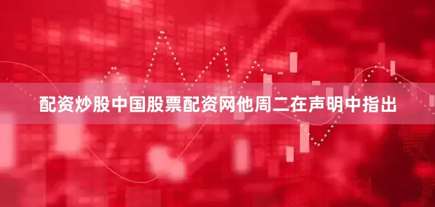 配资炒股中国股票配资网 他周二在声明中指出