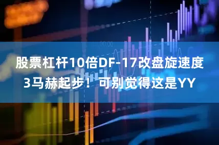 股票杠杆10倍DF-17改盘旋速度3马赫起步！可别觉得这是YY