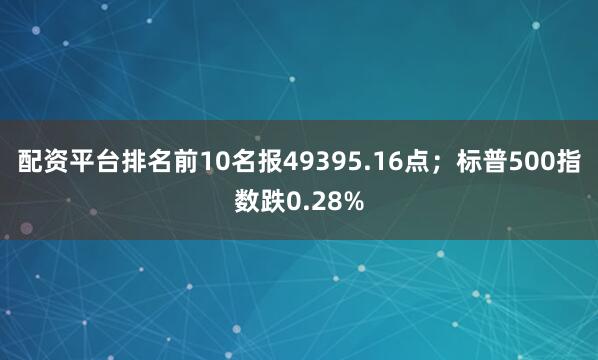 配资平台排名前10名报49395.16点；标普500指数跌0.28%