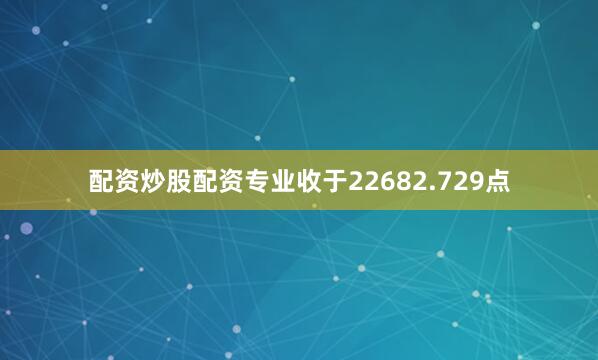 配资炒股配资专业收于22682.729点