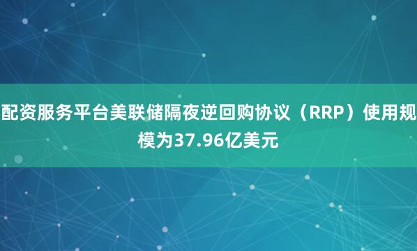 配资服务平台美联储隔夜逆回购协议（RRP）使用规模为37.96亿美元