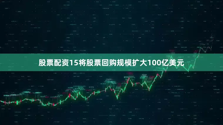 股票配资15将股票回购规模扩大100亿美元