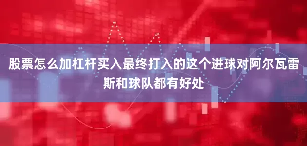 股票怎么加杠杆买入最终打入的这个进球对阿尔瓦雷斯和球队都有好处