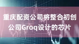 重庆配资公司将整合初创公司Groq设计的芯片